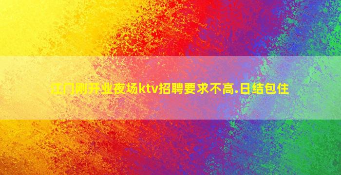 江门刚开业夜场ktv招聘要求不高.日结包住